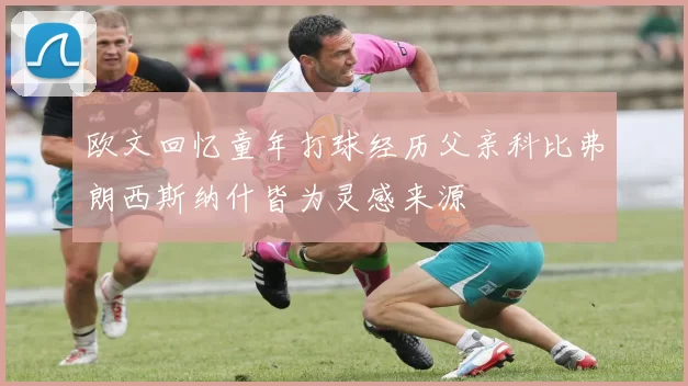 欧文回忆童年打球经历父亲科比弗朗西斯纳什皆为灵感来源