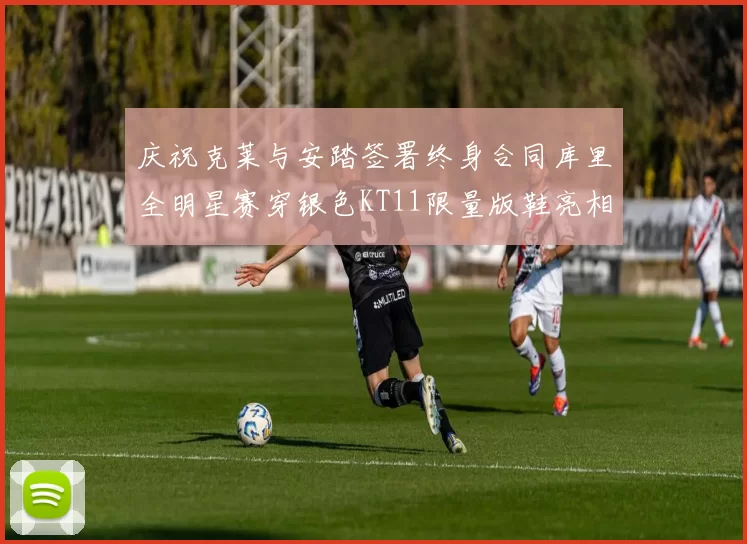 庆祝克莱与安踏签署终身合同库里全明星赛穿银色KT11限量版鞋亮相