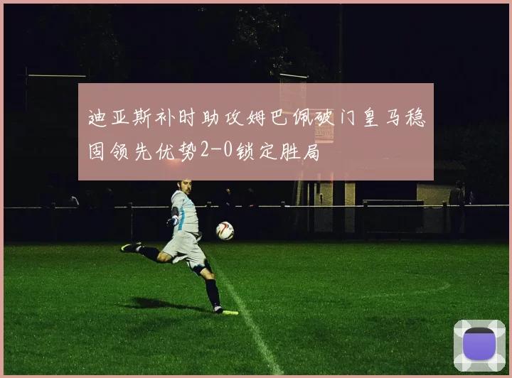 迪亚斯补时助攻姆巴佩破门皇马稳固领先优势2-0锁定胜局