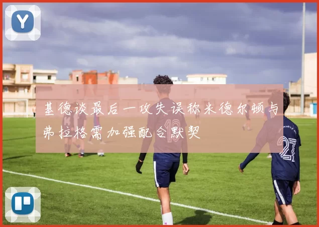 基德谈最后一攻失误称米德尔顿与弗拉格需加强配合默契