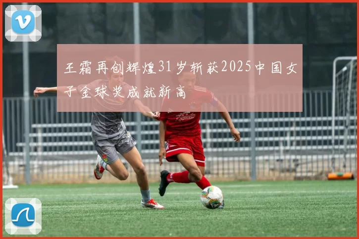 王霜再创辉煌31岁斩获2025中国女子金球奖成就新高
