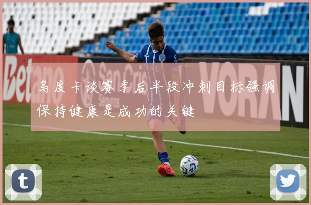 乌度卡谈赛季后半段冲刺目标强调保持健康是成功的关键