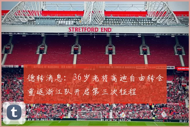 德转消息：36岁老将高迪自由转会重返浙江队开启第三次征程