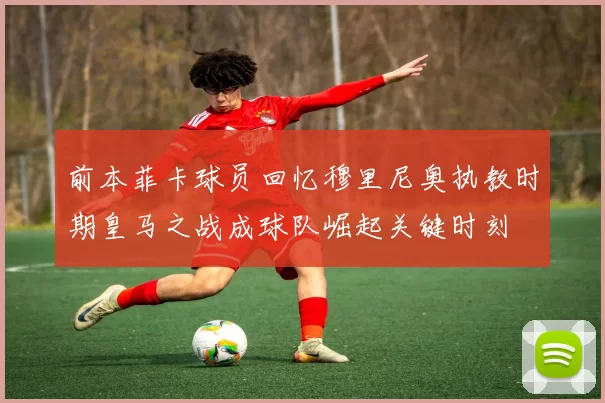 前本菲卡球员回忆穆里尼奥执教时期皇马之战成球队崛起关键时刻