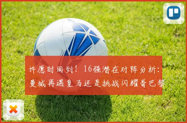 许愿时间到！16强潜在对阵分析：曼城再遇皇马还是挑战闪耀哥巴黎或对决巴萨