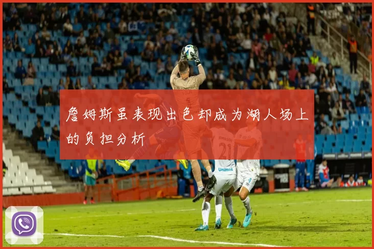 詹姆斯虽表现出色却成为湖人场上的负担分析