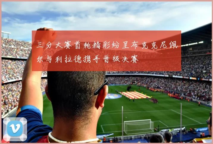 三分大赛首轮精彩纷呈布克克尼佩尔与利拉德携手晋级决赛