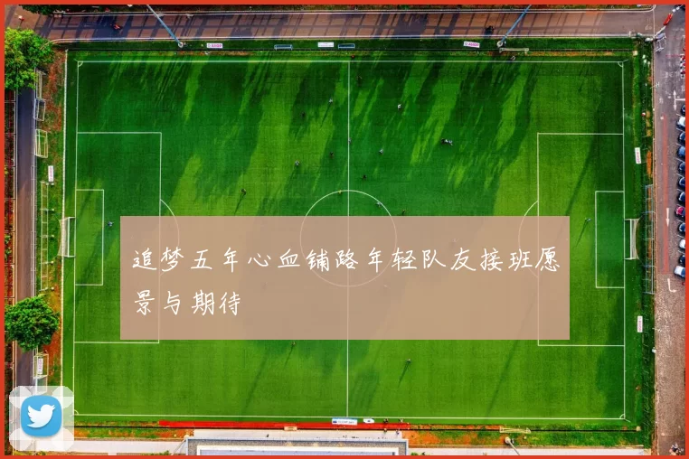 追梦五年心血铺路年轻队友接班愿景与期待