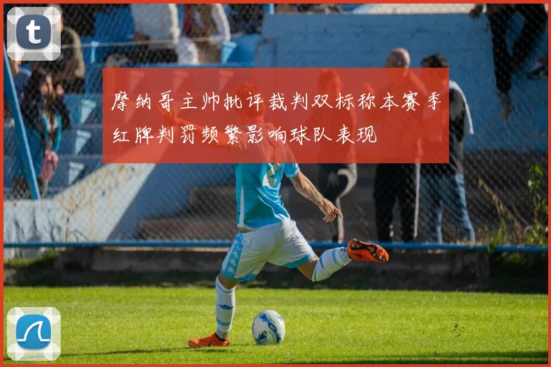 摩纳哥主帅批评裁判双标称本赛季红牌判罚频繁影响球队表现