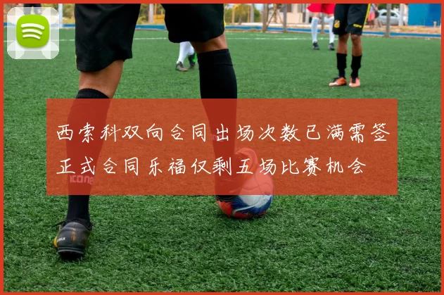 西索科双向合同出场次数已满需签正式合同乐福仅剩五场比赛机会