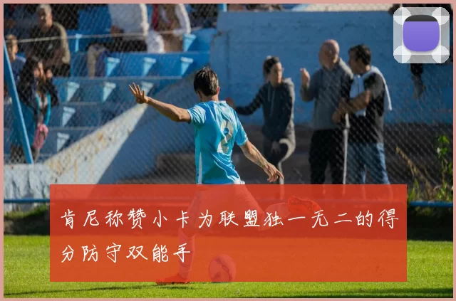 肯尼称赞小卡为联盟独一无二的得分防守双能手