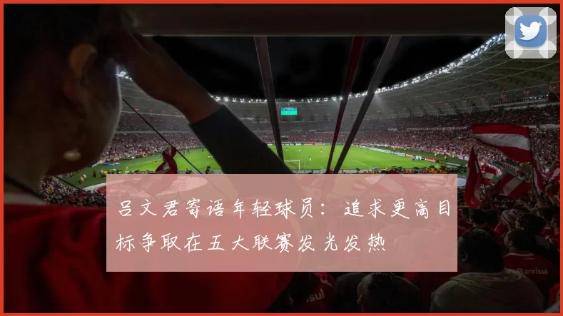 吕文君寄语年轻球员：追求更高目标争取在五大联赛发光发热