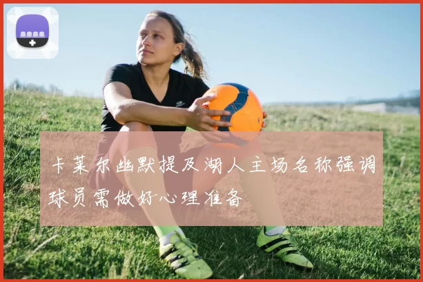 卡莱尔幽默提及湖人主场名称强调球员需做好心理准备