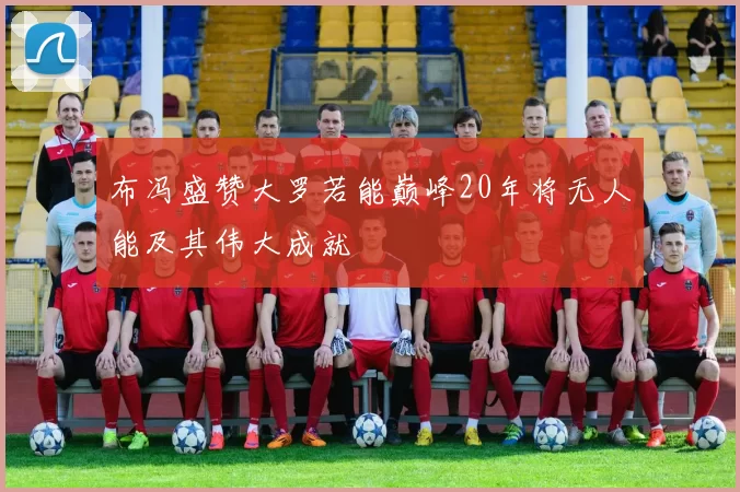 布冯盛赞大罗若能巅峰20年将无人能及其伟大成就