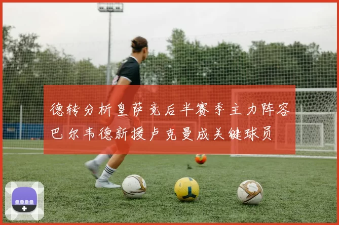 德转分析皇萨竞后半赛季主力阵容巴尔韦德新援卢克曼成关键球员