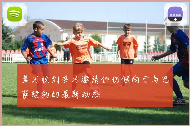 莱万收到多方邀请但仍倾向于与巴萨续约的最新动态