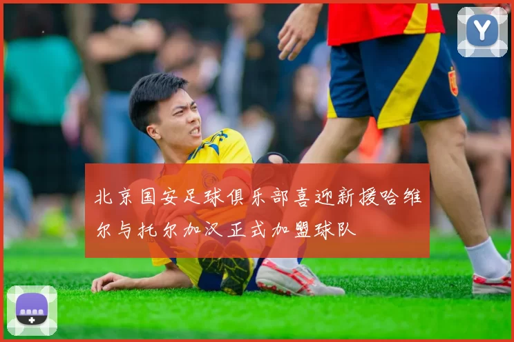 北京国安足球俱乐部喜迎新援哈维尔与托尔加汉正式加盟球队
