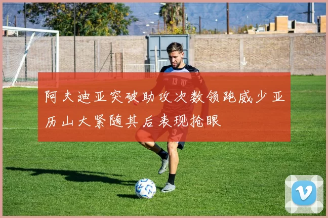阿夫迪亚突破助攻次数领跑威少亚历山大紧随其后表现抢眼