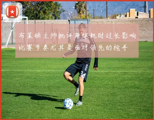布莱顿主帅批评角球耗时过长影响比赛节奏尤其是面对领先的枪手